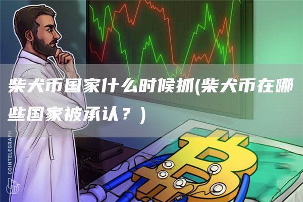 柴犬币国家什么时候抓 - 柴犬币在哪些国家被承认？